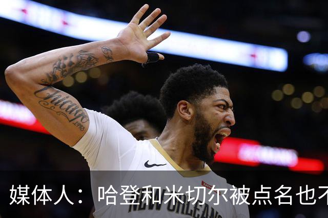 媒体人：哈登&米切尔被点名也不能换下 因此沃特森&泰森很重要